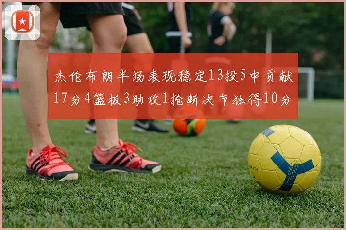 杰伦布朗半场表现稳定13投5中贡献17分4篮板3助攻1抢断次节独得10分