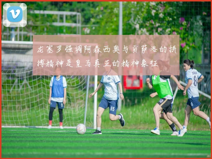 龙塞罗强调阿森西奥与贡萨洛的拼搏精神是皇马真正的精神象征