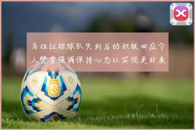 马祖拉称球队失利后的积极回应令人赞赏强调保持心态以实现更好表现
