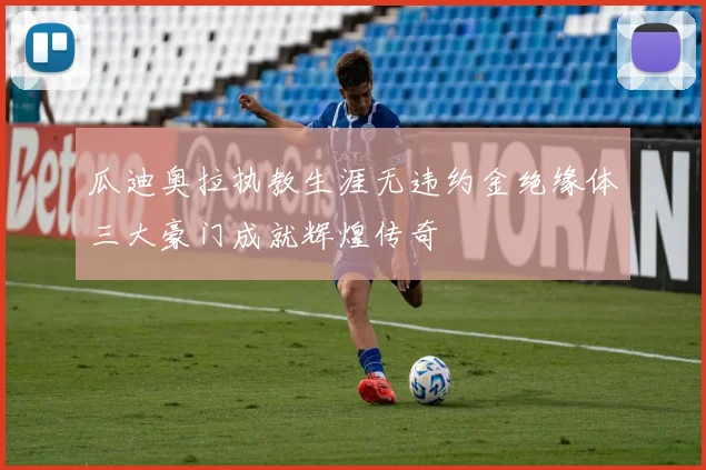 瓜迪奥拉执教生涯无违约金绝缘体三大豪门成就辉煌传奇