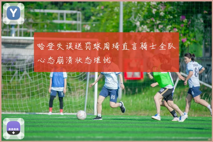 哈登失误送罚球周琦直言骑士全队心态崩溃状态堪忧