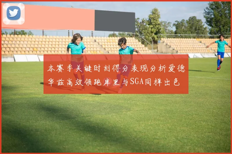 本赛季关键时刻得分表现分析爱德华兹高效领跑库里与SGA同样出色