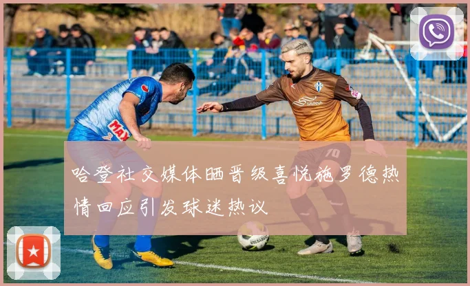 哈登社交媒体晒晋级喜悦施罗德热情回应引发球迷热议
