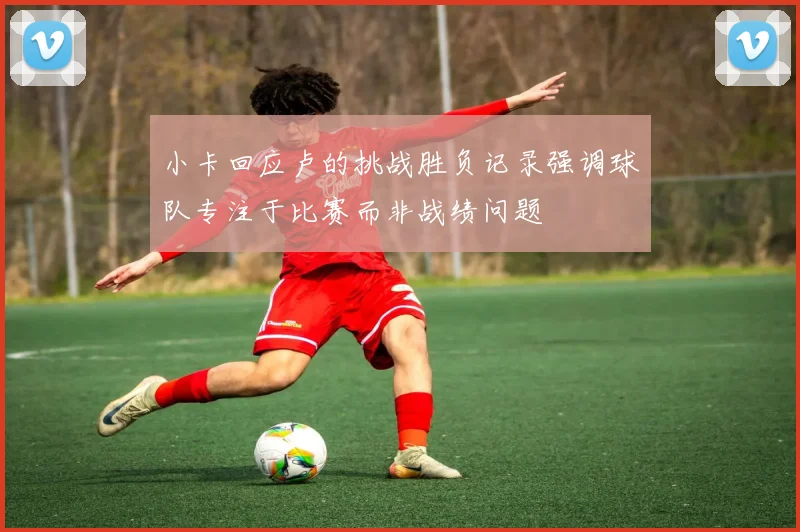 小卡回应卢的挑战胜负记录强调球队专注于比赛而非战绩问题