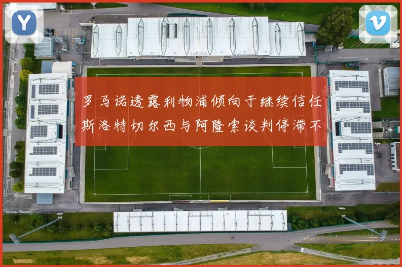 罗马诺透露利物浦倾向于继续信任斯洛特切尔西与阿隆索谈判停滞不前