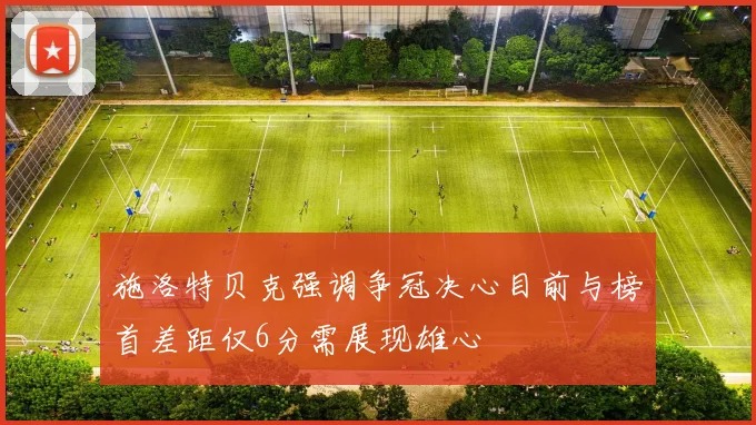 施洛特贝克强调争冠决心目前与榜首差距仅6分需展现雄心