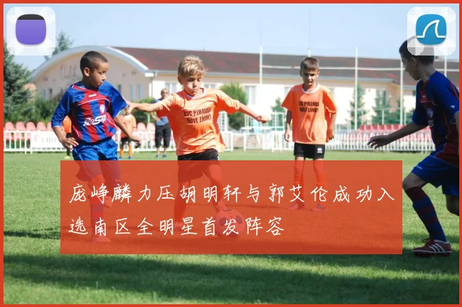 庞峥麟力压胡明轩与郭艾伦成功入选南区全明星首发阵容