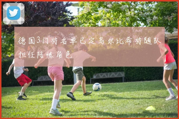 德国3门将名单已定乌尔比希将随队担任陪练角色