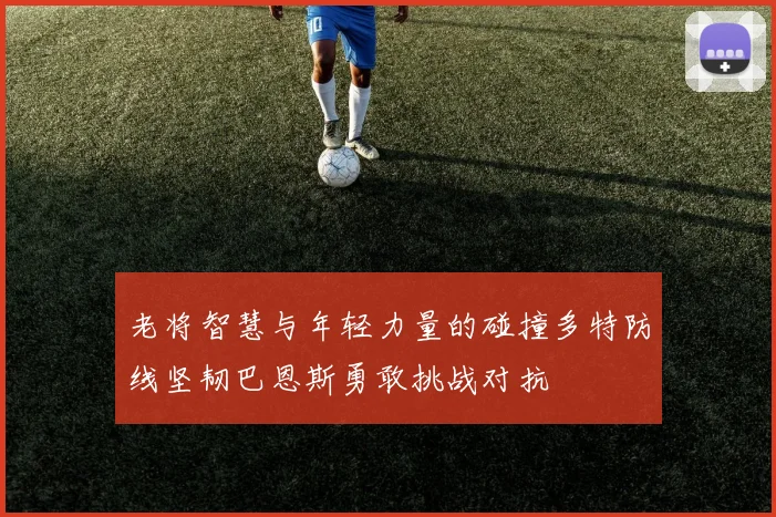 老将智慧与年轻力量的碰撞多特防线坚韧巴恩斯勇敢挑战对抗