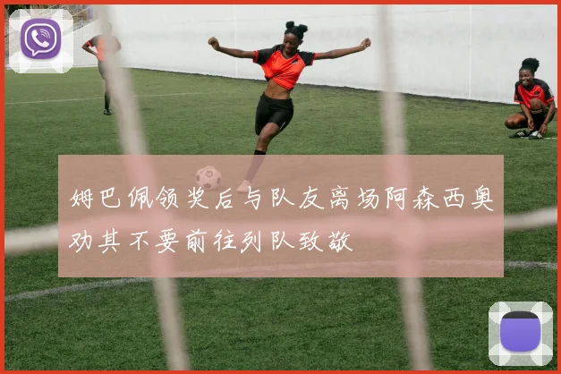 姆巴佩领奖后与队友离场阿森西奥劝其不要前往列队致敬