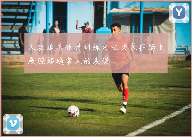 文班追求独特训练方法力求在场上展现超越常人的表现