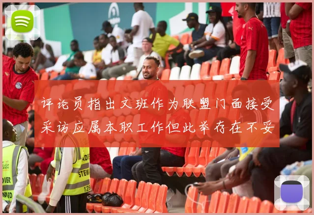 评论员指出文班作为联盟门面接受采访应属本职工作但此举存在不妥之处