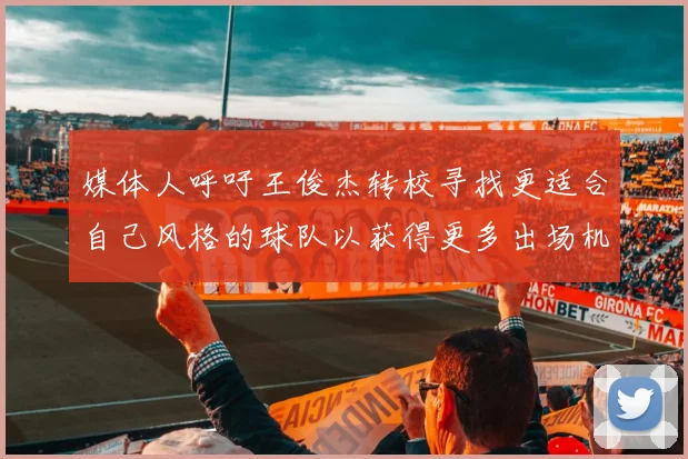 媒体人呼吁王俊杰转校寻找更适合自己风格的球队以获得更多出场机会