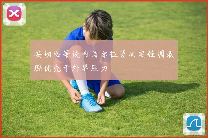 安切洛蒂谈内马尔征召决定强调表现优先于外界压力
