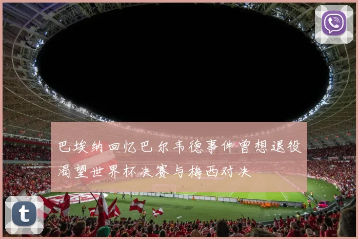 巴埃纳回忆巴尔韦德事件曾想退役渴望世界杯决赛与梅西对决