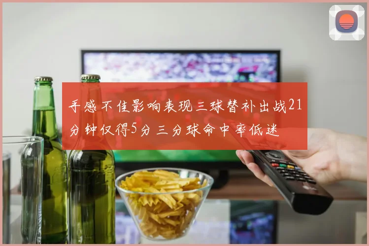 手感不佳影响表现三球替补出战21分钟仅得5分三分球命中率低迷