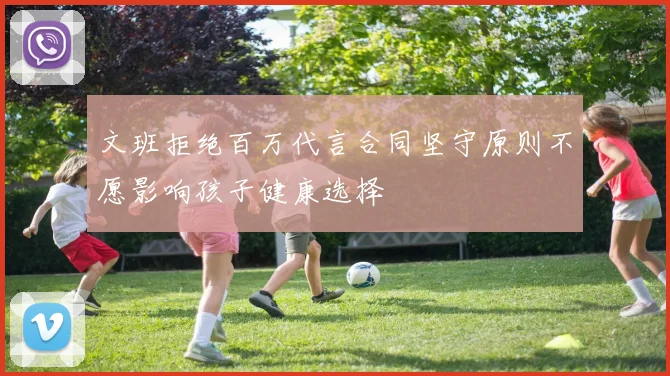 文班拒绝百万代言合同坚守原则不愿影响孩子健康选择