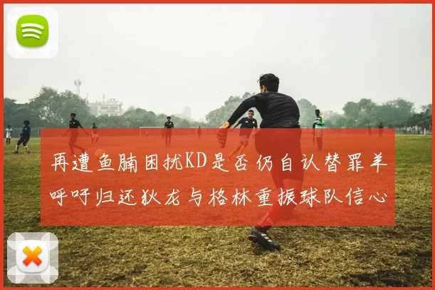 再遭鱼腩困扰KD是否仍自认替罪羊呼吁归还狄龙与格林重振球队信心