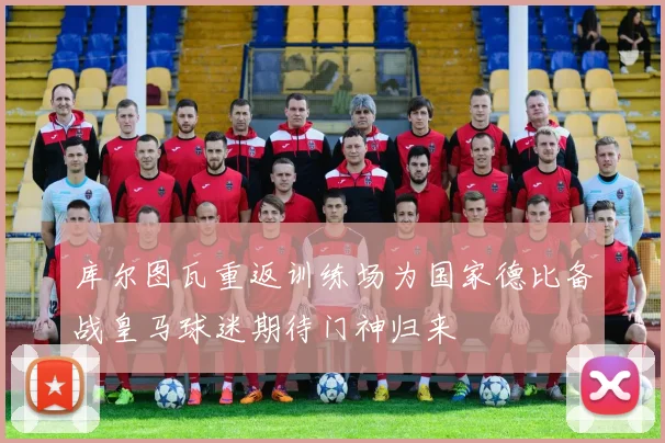库尔图瓦重返训练场为国家德比备战皇马球迷期待门神归来